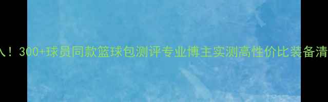 图片 必入！300+球员同款篮球包测评专业博主实测高性价比装备清单2