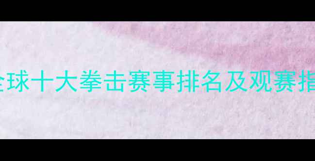 图片 必看！全球十大拳击赛事排名及观赛指南🥊🔥2