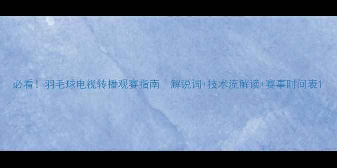 图片 必看！羽毛球电视转播观赛指南｜解说词+技术流解读+赛事时间表1