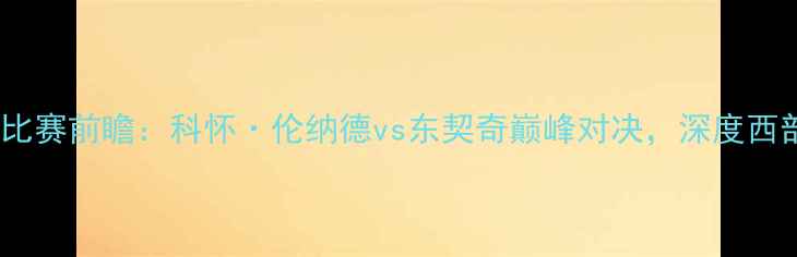 图片 快船vs小牛比赛前瞻：科怀·伦纳德vs东契奇巅峰对决，深度西部争冠形势2