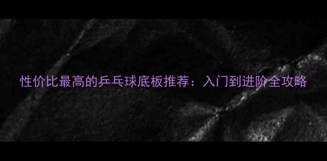 图片 性价比最高的乒乓球底板推荐：入门到进阶全攻略