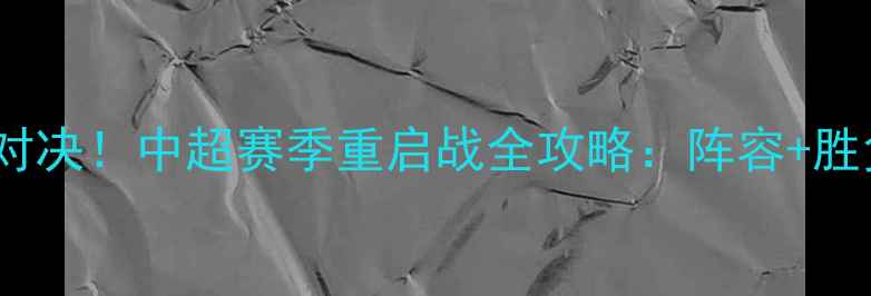 图片 恒大VS辽宁巅峰对决！中超赛季重启战全攻略：阵容+胜负预测+观赛指南