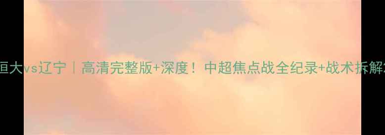 图片 恒大vs辽宁｜高清完整版+深度！中超焦点战全纪录+战术拆解2