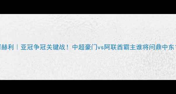 图片 恒大vs迪拜阿赫利｜亚冠争冠关键战！中超豪门vs阿联酋霸主谁将问鼎中东？全网焦点战