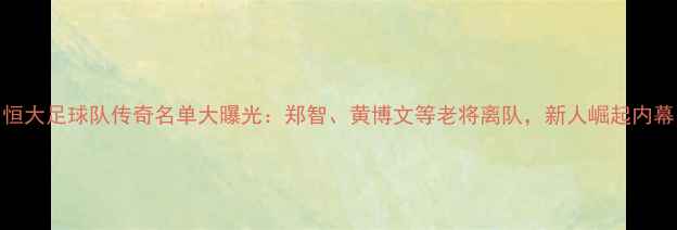 图片 恒大足球队传奇名单大曝光：郑智、黄博文等老将离队，新人崛起内幕