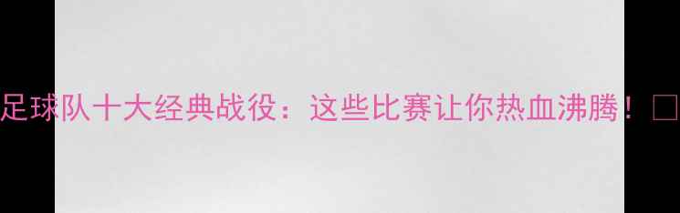 图片 恒大足球队十大经典战役：这些比赛让你热血沸腾！⚽️🔥