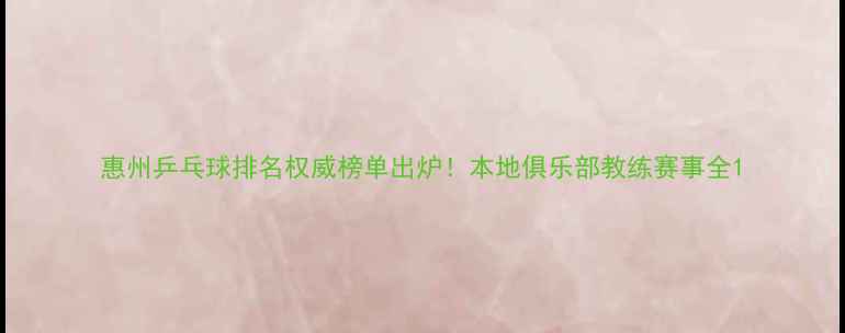 图片 惠州乒乓球排名权威榜单出炉！本地俱乐部教练赛事全1