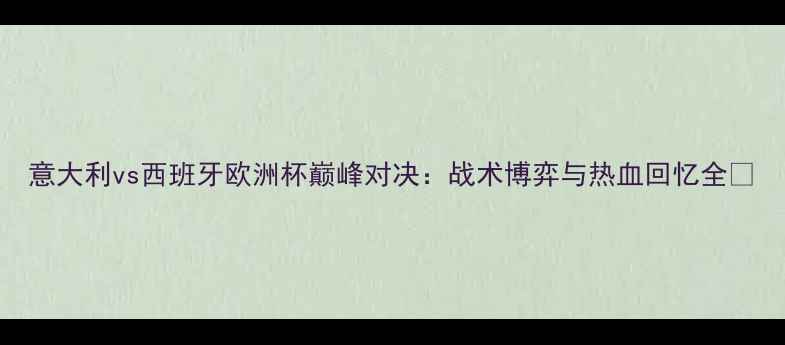 图片 意大利vs西班牙欧洲杯巅峰对决：战术博弈与热血回忆全🏆