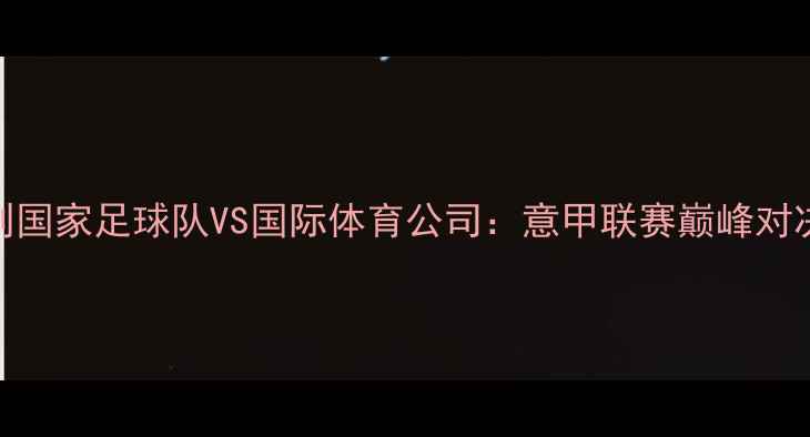 图片 意大利国家足球队VS国际体育公司：意甲联赛巅峰对决深度