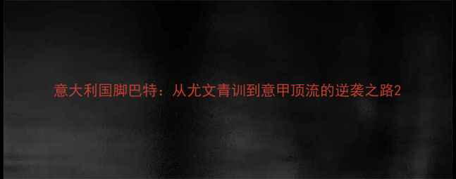 图片 意大利国脚巴特：从尤文青训到意甲顶流的逆袭之路2