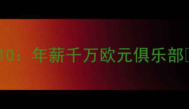 图片 意大利球员财富榜Top10：年薪千万欧元俱乐部🏆高薪背后的商业价值