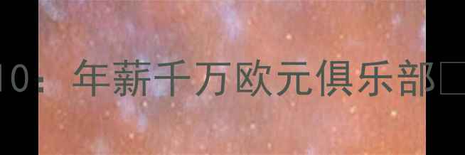 图片 意大利球员财富榜Top10：年薪千万欧元俱乐部🏆高薪背后的商业价值1