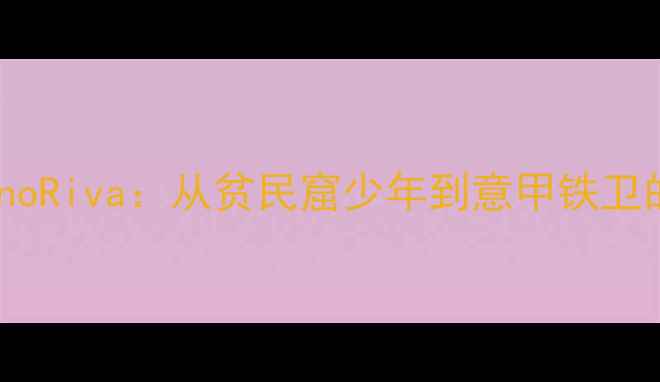 图片 意大利足球传奇GinoRiva：从贫民窟少年到意甲铁卫的逆袭之路与技术2