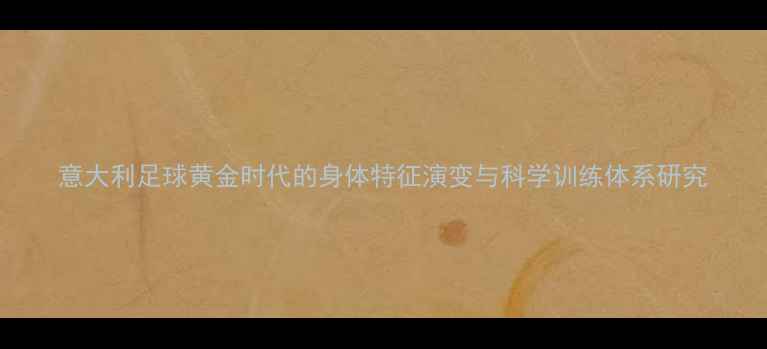 图片 意大利足球黄金时代的身体特征演变与科学训练体系研究