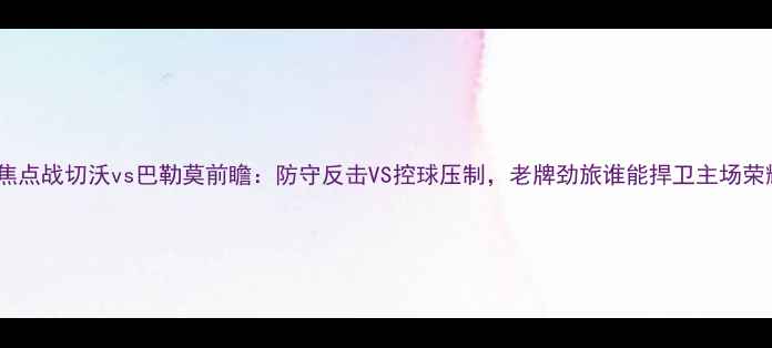 图片 意甲焦点战切沃vs巴勒莫前瞻：防守反击VS控球压制，老牌劲旅谁能捍卫主场荣耀？1