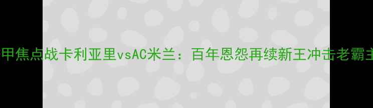 图片 意甲焦点战卡利亚里vsAC米兰：百年恩怨再续新王冲击老霸主2