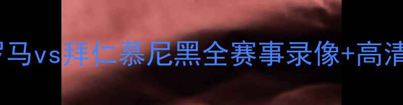 图片 意甲焦点战：罗马vs拜仁慕尼黑全赛事录像+高清集锦+关键进球