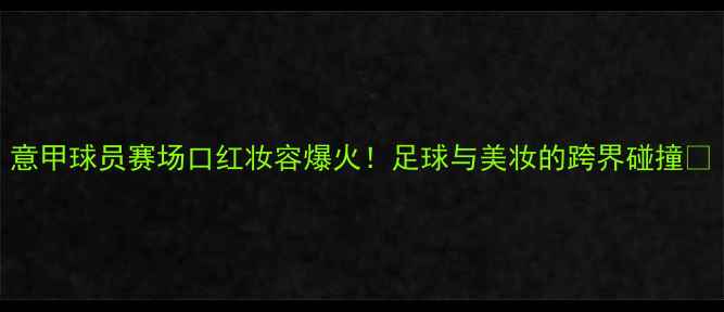 图片 意甲球员赛场口红妆容爆火！足球与美妆的跨界碰撞🔥