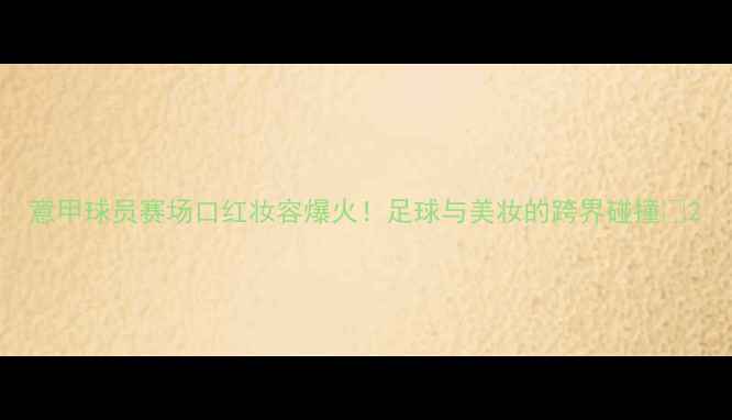 图片 意甲球员赛场口红妆容爆火！足球与美妆的跨界碰撞🔥2