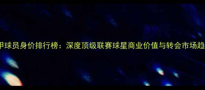 图片 意甲球员身价排行榜：深度顶级联赛球星商业价值与转会市场趋势1