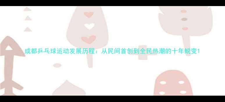 图片 成都乒乓球运动发展历程：从民间首创到全民热潮的十年蜕变1