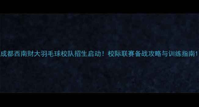 图片 成都西南财大羽毛球校队招生启动！校际联赛备战攻略与训练指南1