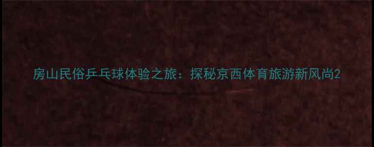 图片 房山民俗乒乓球体验之旅：探秘京西体育旅游新风尚2