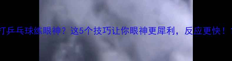 图片 打乒乓球练眼神？这5个技巧让你眼神更犀利，反应更快！1