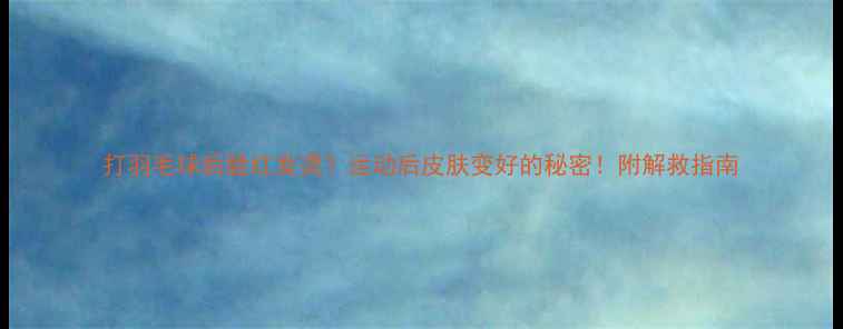 图片 打羽毛球后脸红发烫？运动后皮肤变好的秘密！附解救指南