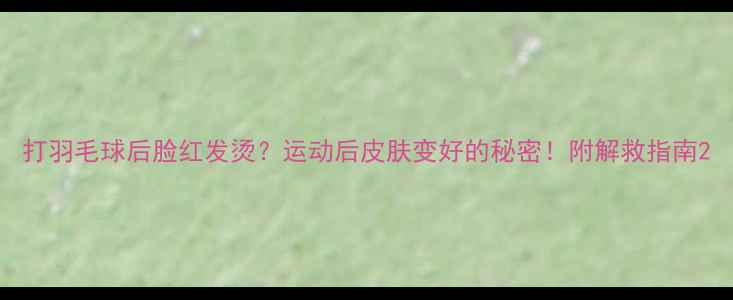 图片 打羽毛球后脸红发烫？运动后皮肤变好的秘密！附解救指南2