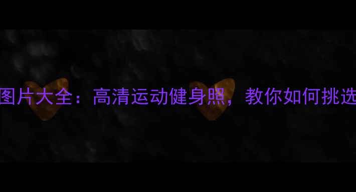 图片 打羽毛球帅哥图片大全：高清运动健身照，教你如何挑选最佳拍摄角度