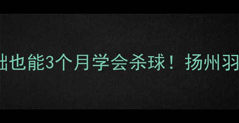图片 扬州羽毛球培训｜零基础也能3个月学会杀球！扬州羽毛球俱乐部课程全攻略2