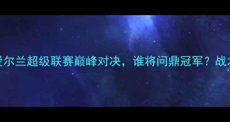 图片 拉尔纳vs科克城：爱尔兰超级联赛巅峰对决，谁将问鼎冠军？战术博弈与历史恩怨全