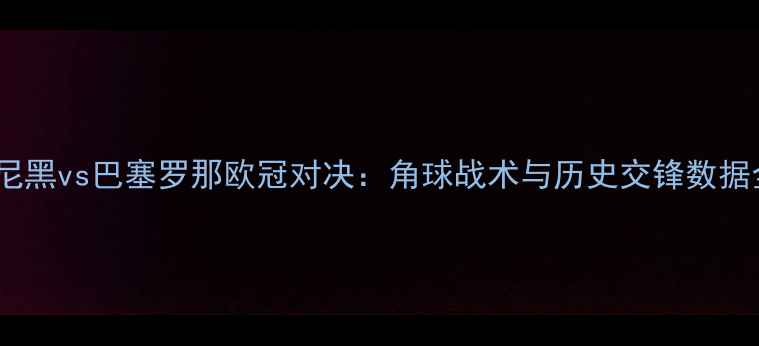 图片 拜仁慕尼黑vs巴塞罗那欧冠对决：角球战术与历史交锋数据全回顾1