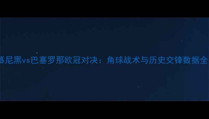图片 拜仁慕尼黑vs巴塞罗那欧冠对决：角球战术与历史交锋数据全回顾2