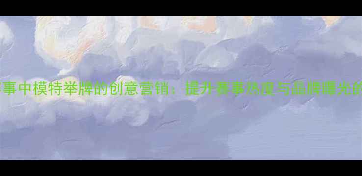 图片 拳击赛事中模特举牌的创意营销：提升赛事热度与品牌曝光的策略2