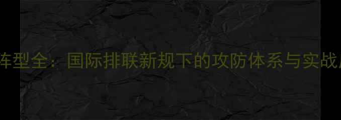 图片 排球战术阵型全：国际排联新规下的攻防体系与实战应用指南1