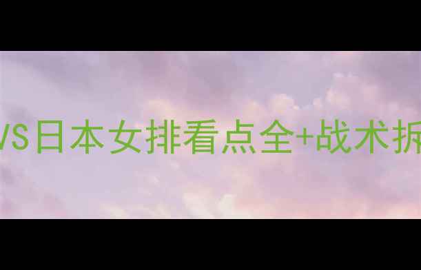 图片 排球联赛决赛直击！中国女排VS日本女排看点全+战术拆解+赛后评分（附观赛指南）2