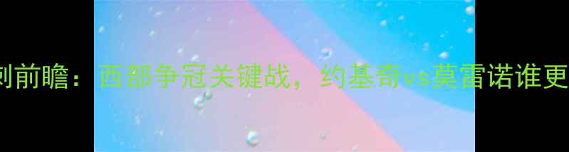 图片 掘金vs马刺前瞻：西部争冠关键战，约基奇vs莫雷诺谁更胜一筹？1