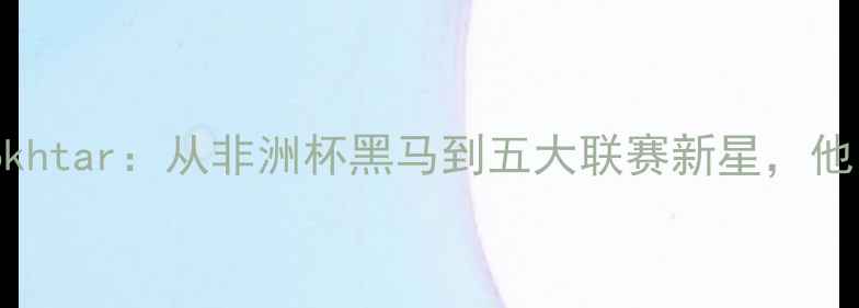 图片 摩洛哥国脚Mokhtar：从非洲杯黑马到五大联赛新星，他的逆袭之路！