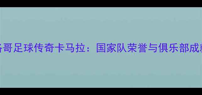 图片 摩洛哥足球传奇卡马拉：国家队荣誉与俱乐部成就全