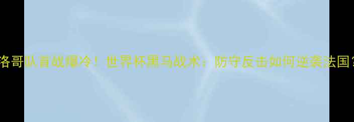 图片 摩洛哥队首战爆冷！世界杯黑马战术：防守反击如何逆袭法国？2