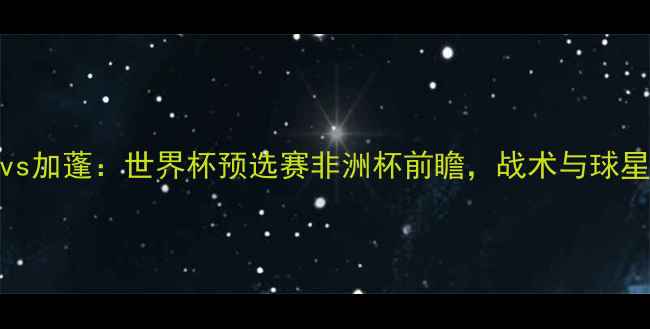 图片 摩纳哥vs加蓬：世界杯预选赛非洲杯前瞻，战术与球星对决全