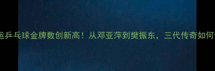 图片 数据盘点中国奥运乒乓球金牌数创新高！从邓亚萍到樊振东，三代传奇如何铸就国球辉煌？2