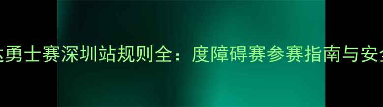 图片 斯巴达勇士赛深圳站规则全：度障碍赛参赛指南与安全须知
