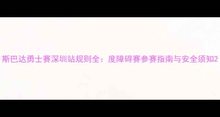 图片 斯巴达勇士赛深圳站规则全：度障碍赛参赛指南与安全须知2