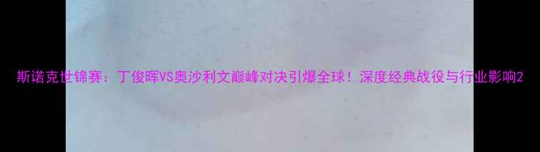 图片 斯诺克世锦赛：丁俊晖VS奥沙利文巅峰对决引爆全球！深度经典战役与行业影响2