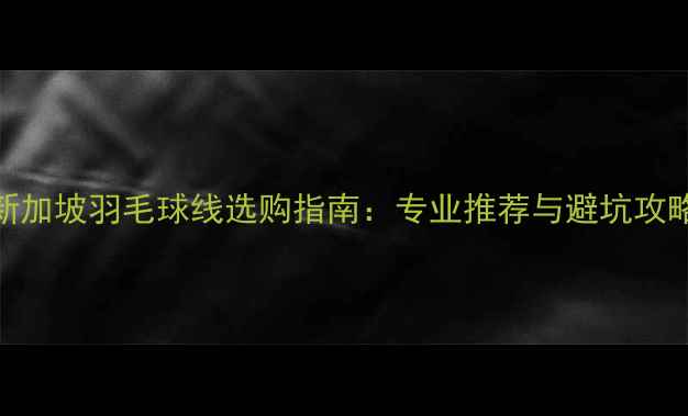 图片 新加坡羽毛球线选购指南：专业推荐与避坑攻略