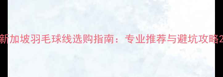 图片 新加坡羽毛球线选购指南：专业推荐与避坑攻略2