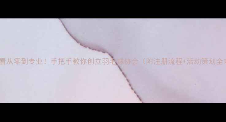 图片 新手必看从零到专业！手把手教你创立羽毛球协会（附注册流程+活动策划全攻略）2